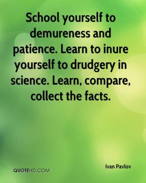 ... patience. Learn to inure yourself to drudgery in science. Learn