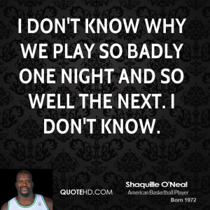 ... know why we play so badly one night and so well the next. I don't know