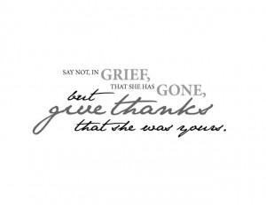 ... Not In Grief, That She Has Gone, But Give Thanks That She Was Yours