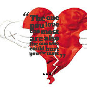 ... the one you love the most are also the one who could hurt you the most
