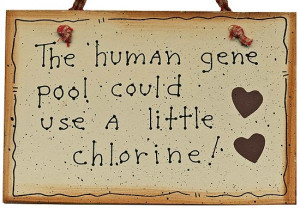 The human gene pool could use a little chlorine!