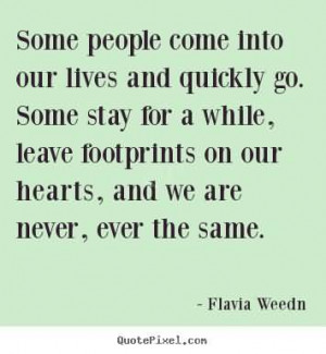 Some people come into our lives and quickly go. Some stay for awhile ...