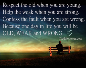 Respect the old when you are young. Help the weak when you are strong ...