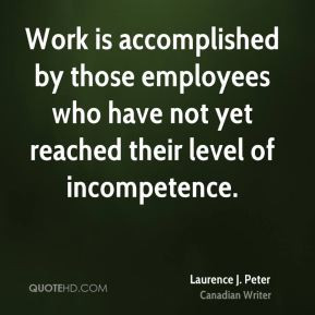have not yet reached their level of incompetence. - Laurence J. Peter ...