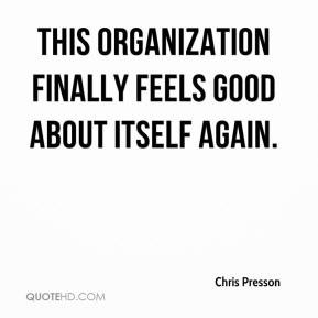 Chris Presson - This organization finally feels good about itself ...
