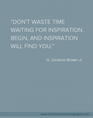 Don't waste time waiting for inspiration. Begin, and Inspiration Will ...