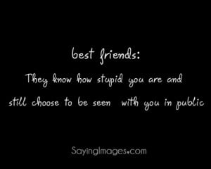 Best friend: they know how stupid you are and still choose to be seen ...