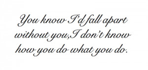 You know i'd fall apart without you, i don't know how you do what you ...