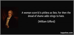 woman scorn'd is pitiless as fate, For then the dread of shame adds ...