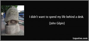 quote i didn t want to spend my life behind a desk john gilpin 71403