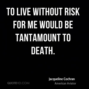 To live without risk for me would be tantamount to death.