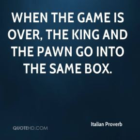 When the game is over, the king and the pawn go into the same box.