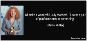 make a wonderful Lady Macbeth. I'll wear a pair of platform shoes ...