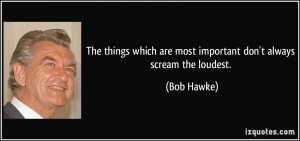 ... which are most important don't always scream the loudest. - Bob Hawke