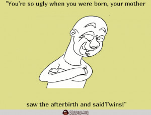You're so ugly when you were born, your mother saw the afterbirth and ...