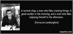 normal chap, a man who likes creating things. A good worker in the ...