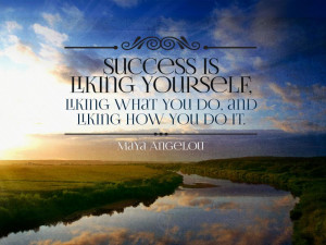... Yourself, Liking What You Do, and Liking How You Do It ~ Maya Angelou