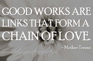 Good works are links that form a chain of love. ~ Mother Teresa ...