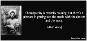 ... getting into the studio with the dancers and the music. - Alvin Ailey