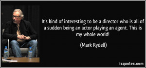... being an actor playing an agent. This is my whole world! - Mark Rydell