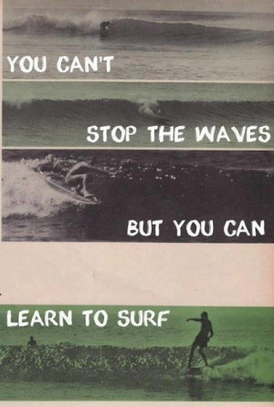 You can't stop the waves but you can learn to surf.