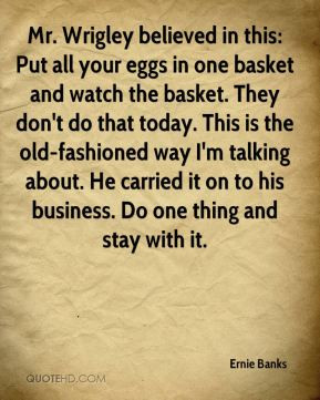 Mr. Wrigley believed in this: Put all your eggs in one basket and ...