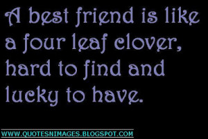 ... friend is like a four leaf clover, hard to find and lucky to have