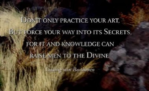 don't only practice your art, but force your way into its secrets ...