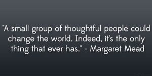 small group of thoughtful people could change the world. Indeed, it ...