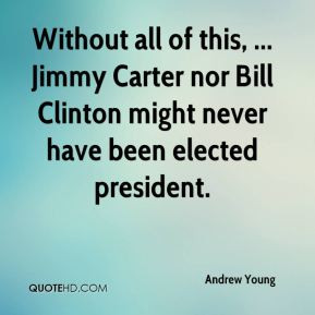 Andrew Young - Without all of this, ... Jimmy Carter nor Bill Clinton ...