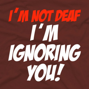 not Deaf, I'm Ignoring You