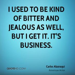 Carlos Alazraqui - I used to be kind of bitter and jealous as well ...