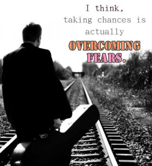 think, taking chances is actually overcoming fears.