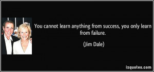 You cannot learn anything from success, you only learn from failure ...