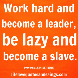 Work hard and become a leader; be lazy and become a slave.” Proverbs ...