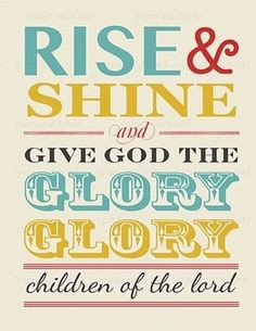 RISE & SHINE & give God the glory, glory, children of the Lord ...
