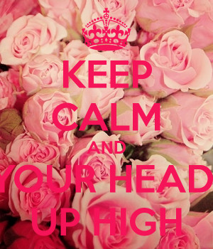 KEEP CALM AND YOUR HEAD UP HIGH
