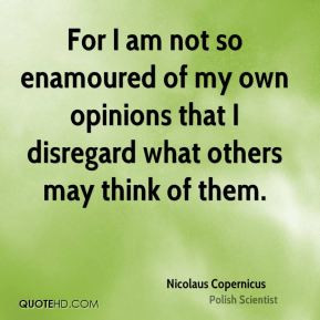 Nicolaus Copernicus - For I am not so enamoured of my own opinions ...