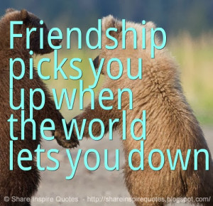 Friendship picks you up when the world lets you down.