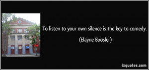 To listen to your own silence is the key to comedy. - Elayne Boosler