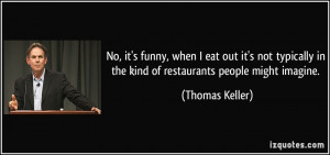 No, it's funny, when I eat out it's not typically in the kind of ...