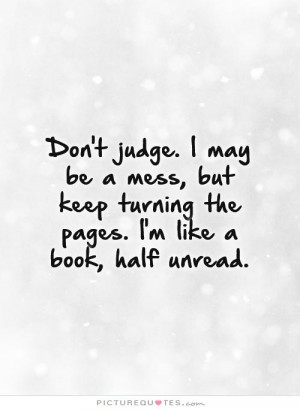 Don't judge. I may be a mess, but keep turning the pages. I'm like a ...