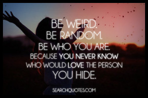 Be Weird Be Random Be Who You Are. Because You Never Know Who Would ...