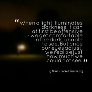 When a light illuminates darkness, it can at first be offensive - we ...