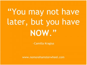 You may not have later, but you have now.