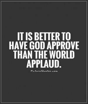 ... is better to have God approve than the world applaud Picture Quote #1