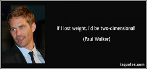 If I lost weight, I'd be two-dimensional! - Paul Walker