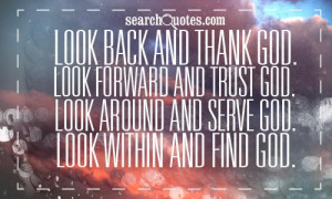 Look back and Thank God. Look forward and Trust God. Look around and ...