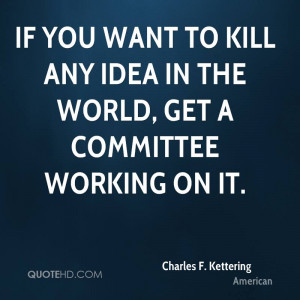 If you want to kill any idea in the world, get a committee working on ...