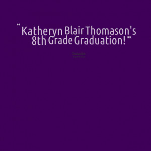 Quotes Picture: katheryn blair thomason's 8th grade graduation!